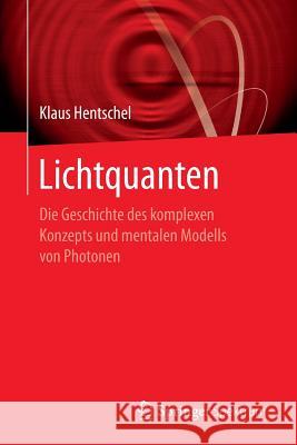 Lichtquanten: Die Geschichte Des Komplexen Konzepts Und Mentalen Modells Von Photonen Hentschel, Klaus 9783662552728 Springer Spektrum