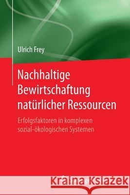 Nachhaltige Bewirtschaftung Natürlicher Ressourcen: Erfolgsfaktoren in Komplexen Sozial-Ökologischen Systemen Frey, Ulrich 9783662554456 Springer Spektrum