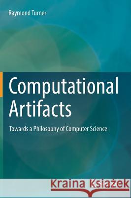Computational Artifacts: Towards a Philosophy of Computer Science Turner, Raymond 9783662555644 Springer