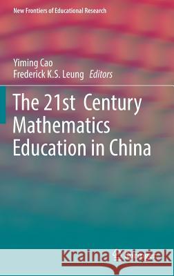 The 21st Century Mathematics Education in China Yiming Cao Frederick K. S. Leung 9783662557792 Springer