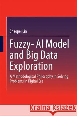 Fuzzy-AI Model and Big Data Exploration: A Methodological Philosophy in Solving Problems in Digital Era Lin, Shaopei 9783662563373 Springer