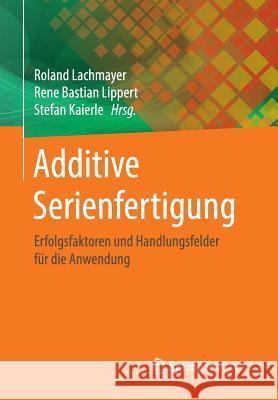 Additive Serienfertigung: Erfolgsfaktoren Und Handlungsfelder Für Die Anwendung Lachmayer, Roland 9783662564622 Springer, Berlin