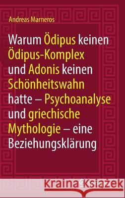 Warum Ödipus Keinen Ödipus-Komplex Und Adonis Keinen Schönheitswahn Hatte: Psychoanalyse Und Griechische Mythologie - Eine Beziehungsklärung Marneros, Andreas 9783662567302