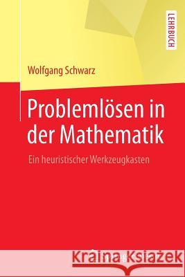 Problemlösen in Der Mathematik: Ein Heuristischer Werkzeugkasten Schwarz, Wolfgang 9783662567616