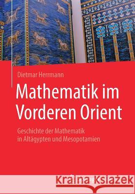 Mathematik Im Vorderen Orient: Geschichte Der Mathematik in Altägypten Und Mesopotamien Herrmann, Dietmar 9783662567937