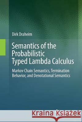 Semantics of the Probabilistic Typed Lambda Calculus: Markov Chain Semantics, Termination Behavior, and Denotational Semantics Draheim, Dirk 9783662568729 Springer