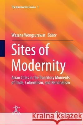 Sites of Modernity: Asian Cities in the Transitory Moments of Trade, Colonialism, and Nationalism Wongsurawat, Wasana 9783662568828 Springer