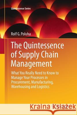 The Quintessence of Supply Chain Management: What You Really Need to Know to Manage Your Processes in Procurement, Manufacturing, Warehousing and Logi Poluha, Rolf G. 9783662569313 Springer
