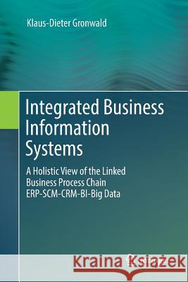 Integrated Business Information Systems: A Holistic View of the Linked Business Process Chain Erp-Scm-Crm-Bi-Big Data Gronwald, Klaus-Dieter 9783662571279