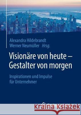 Visionäre Von Heute - Gestalter Von Morgen: Inspirationen Und Impulse Für Unternehmer Hildebrandt, Alexandra 9783662573006