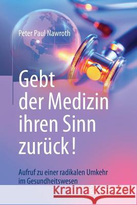 Gebt Der Medizin Ihren Sinn Zurück!: Aufruf Zu Einer Radikalen Umkehr Im Gesundheitswesen Nawroth, Peter Paul 9783662576335