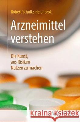 Arzneimittel Verstehen: Die Kunst, Aus Risiken Nutzen Zu Machen Schultz-Heienbrok, Robert 9783662576755