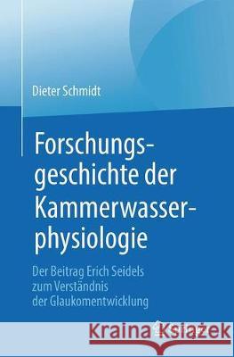Forschungsgeschichte Der Kammerwasserphysiologie: Der Beitrag Erich Seidels Zum Verständnis Der Glaukomentwicklung Schmidt, Dieter 9783662577486 Springer