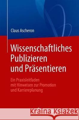 Wissenschaftliches Publizieren Und Präsentieren: Ein Praxisleitfaden Mit Hinweisen Zur Promotion Und Karriereplanung Ascheron, Claus 9783662580523