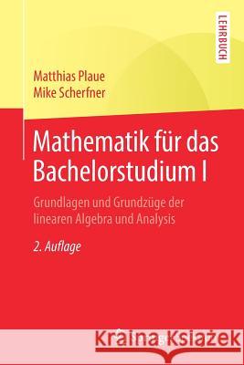 Mathematik Für Das Bachelorstudium I: Grundlagen Und Grundzüge Der Linearen Algebra Und Analysis Plaue, Matthias 9783662583517 Springer Spektrum