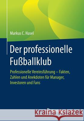 Der Professionelle Fußballklub: Professionelle Vereinsführung - Fakten, Zahlen Und Anekdoten Für Manager, Investoren Und Fans Hasel, Markus C. 9783662584910