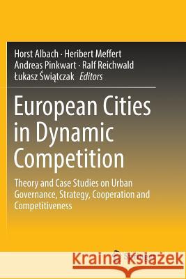 European Cities in Dynamic Competition: Theory and Case Studies on Urban Governance, Strategy, Cooperation and Competitiveness Albach, Horst 9783662585825 Springer