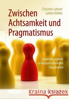 Zwischen Achtsamkeit Und Pragmatismus: Souverän Agieren in Herausfordernden Situationen Lehner, Christine 9783662589144