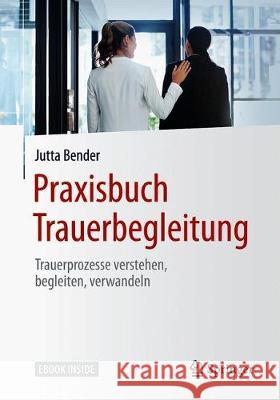 Praxisbuch Trauerbegleitung: Trauerprozesse Verstehen, Begleiten, Verwandeln Bender, Jutta 9783662590997 Springer