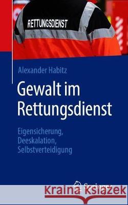 Gewalt Im Rettungsdienst: Eigensicherung, Deeskalation, Selbstverteidigung Habitz, Alexander 9783662591512 Springer