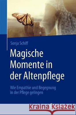 Magische Momente in Der Altenpflege: Wie Empathie Und Begegnung in Der Pflege Gelingen Schiff, Sonja 9783662598610 Springer