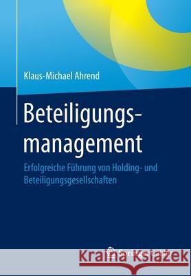 Beteiligungsmanagement: Erfolgreiche Führung Von Holding- Und Beteiligungsgesellschaften Ahrend, Klaus-Michael 9783662605875 Springer Gabler