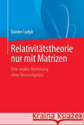 Relativitätstheorie Nur Mit Matrizen: Eine Exakte Herleitung Ohne Tensoralgebra Ludyk, Günter 9783662606575 Springer Spektrum