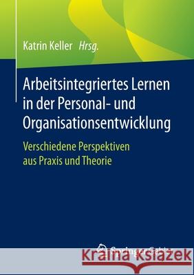 Arbeitsintegriertes Lernen in Der Personal- Und Organisationsentwicklung: Verschiedene Perspektiven Aus Praxis Und Theorie Keller, Katrin 9783662609255 Springer Gabler