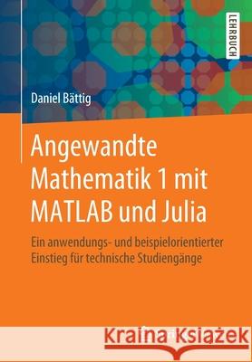 Angewandte Mathematik 1 Mit MATLAB Und Julia: Ein Anwendungs- Und Beispielorientierter Einstieg Für Technische Studiengänge Bättig, Daniel 9783662609514 Springer Vieweg