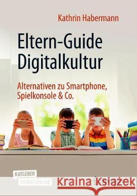 Eltern-Guide Digitalkultur: Alternativen Zu Smartphone, Spielkonsole & Co. Habermann, Kathrin 9783662613696 Springer
