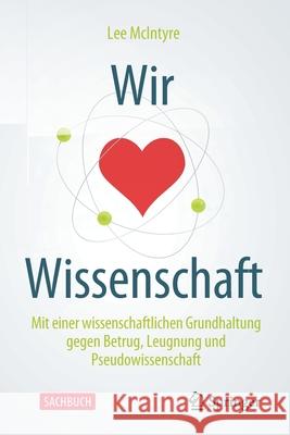 Wir Lieben Wissenschaft: Mit Einer Wissenschaftlichen Grundhaltung Gegen Betrug, Leugnung Und Pseudowissenschaft McIntyre, Lee 9783662617298 Springer