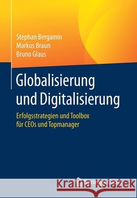 Globalisierung Und Digitalisierung: Erfolgsstrategien Und Toolbox Für Ceos Und Topmanager Bergamin, Stephan 9783662619667