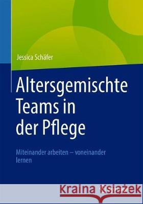 Altersgemischte Teams in Der Pflege: Miteinander Arbeiten - Voneinander Lernen Schäfer, Jessica 9783662620618 Springer