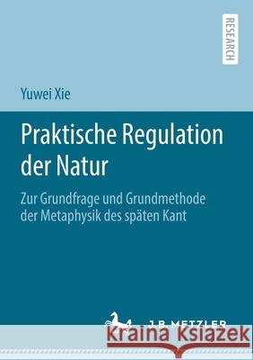 Praktische Regulation Der Natur: Zur Grundfrage Und Grundmethode Der Metaphysik Des Späten Kant Xie, Yuwei 9783662622513 J.B. Metzler