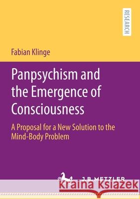 Panpsychism and the Emergence of Consciousness: A Proposal for a New Solution to the Mind-Body Problem Fabian Klinge 9783662622575 J.B. Metzler