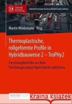Thermoplastische, Rollgeformte Profile in Hybridbauweise 2 - Trophy2: Forschungsberichte Aus Dem Forschungscampus Open Hybrid Labfactory Martin Wiedemann 9783662623541