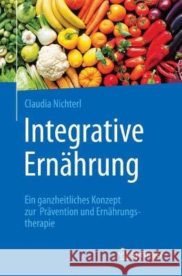 Integrative Ernährung: Ein Ganzheitliches Konzept Zur Prävention Und Ernährungstherapie Nichterl, Claudia 9783662624432 Springer