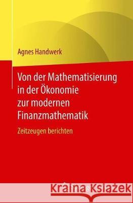 Von Der Mathematisierung in Der Ökonomie Zur Modernen Finanzmathematik: Zeitzeugen Berichten Handwerk, Agnes 9783662626368