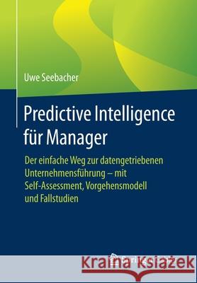 Predictive Intelligence Für Manager: Der Einfache Weg Zur Datengetriebenen Unternehmensführung - Mit Self-Assessment, Vorgehensmodell Und Fallstudien Seebacher, Uwe 9783662627754 Springer
