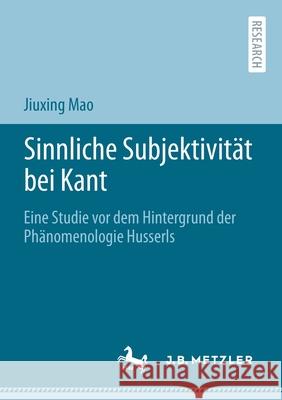 Sinnliche Subjektivität Bei Kant: Eine Studie VOR Dem Hintergrund Der Phänomenologie Husserls Mao, Jiuxing 9783662629352 J.B. Metzler