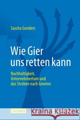 Wie Gier Uns Retten Kann: Nachhaltigkeit, Unternehmertum Und Das Streben Nach Gewinn Sascha Genders 9783662630914 Springer