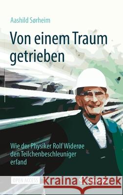Von Einem Traum Getrieben: Wie Der Physiker Rolf Widerøe Den Teilchenbeschleuniger Erfand Sørheim, Aashild 9783662632857 Springer