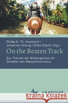 On the Beaten Track: Zur Theorie Der Bildungsreise Im Zeitalter Des Massentourismus Phillip D. Th Knobloch Johannes Drerup Dilek Dipcin 9783662633731 J.B. Metzler