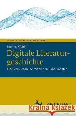 Digitale Literaturgeschichte: Eine Versuchsreihe Mit Sieben Experimenten Thomas Weitin 9783662636626