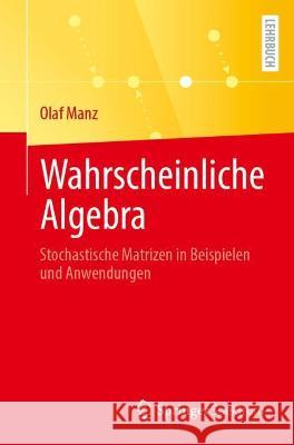 Wahrscheinliche Algebra: Stochastische Matrizen in Beispielen Und Anwendungen Olaf Manz 9783662637470