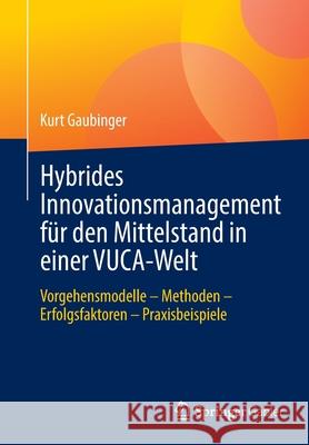 Hybrides Innovationsmanagement Für Den Mittelstand in Einer Vuca-Welt: Vorgehensmodelle - Methoden - Erfolgsfaktoren - Praxisbeispiele Gaubinger, Kurt 9783662639450 Springer Gabler