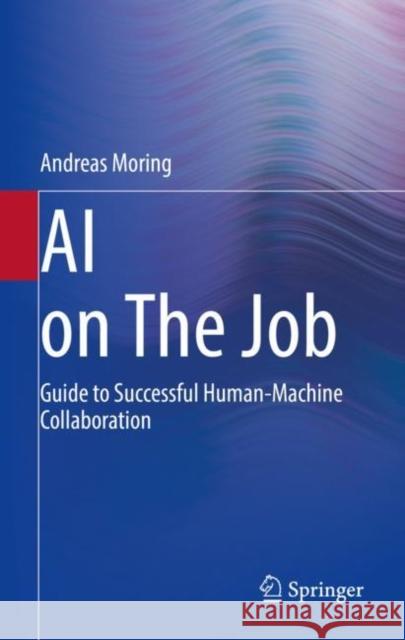 AI on the Job: Guide to Successful Human-Machine Collaboration Andreas Moring 9783662640043 Springer