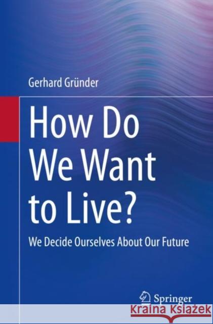 How Do We Want to Live?: We Decide Ourselves about Our Future Gründer, Gerhard 9783662642245 Springer-Verlag Berlin and Heidelberg GmbH & 