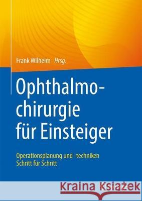 Ophthalmochirurgie Für Einsteiger: Operationsplanung Und -Techniken Schritt Für Schritt Wilhelm, Frank 9783662643358