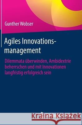 Agiles Innovationsmanagement: Dilemmata Überwinden, Ambidextrie Beherrschen Und Mit Innovationen Langfristig Erfolgreich Sein Wobser, Gunther 9783662645147 Springer Berlin Heidelberg